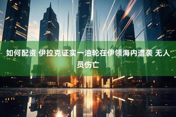 如何配资 伊拉克证实一油轮在伊领海内遭袭 无人员伤亡