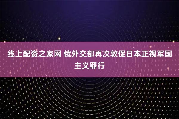 线上配资之家网 俄外交部再次敦促日本正视军国主义罪行