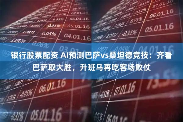 银行股票配资 AI预测巴萨vs桑坦德竞技：齐看巴萨取大胜，升班马再吃客场败仗