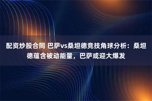 配资炒股合同 巴萨vs桑坦德竞技角球分析：桑坦德蕴含被动能量，巴萨或迎大爆发