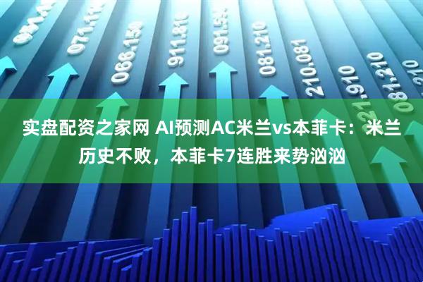 实盘配资之家网 AI预测AC米兰vs本菲卡：米兰历史不败，本菲卡7连胜来势汹汹